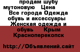 продам шубу мутоновую › Цена ­ 3 500 - Все города Одежда, обувь и аксессуары » Женская одежда и обувь   . Крым,Красноперекопск